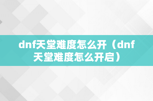 dnf天堂难度怎么开（dnf天堂难度怎么开启）