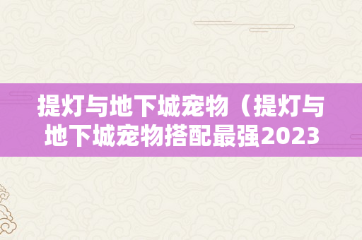 提灯与地下城宠物（提灯与地下城宠物搭配最强2023）