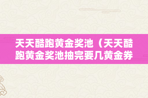 天天酷跑黄金奖池（天天酷跑黄金奖池抽完要几黄金券）