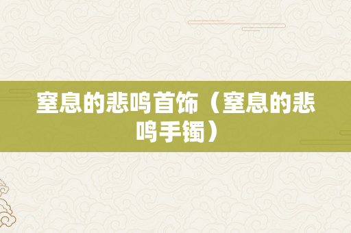 窒息的悲鸣首饰（窒息的悲鸣手镯）