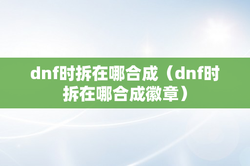 dnf时拆在哪合成（dnf时拆在哪合成徽章）