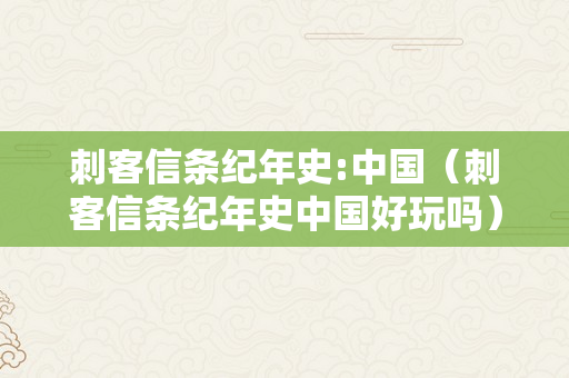 刺客信条纪年史:中国（刺客信条纪年史中国好玩吗）