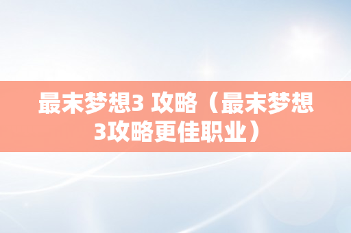 最末梦想3 攻略（最末梦想3攻略更佳职业）