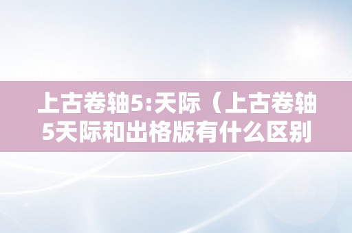 上古卷轴5:天际（上古卷轴5天际和出格版有什么区别）