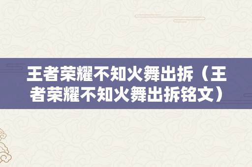 王者荣耀不知火舞出拆（王者荣耀不知火舞出拆铭文）