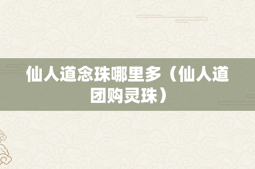 仙人道念珠哪里多（仙人道团购灵珠）