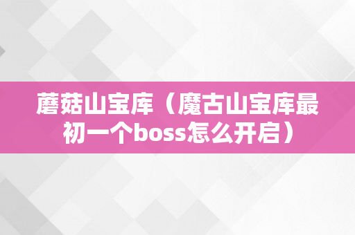 蘑菇山宝库（魔古山宝库最初一个boss怎么开启）