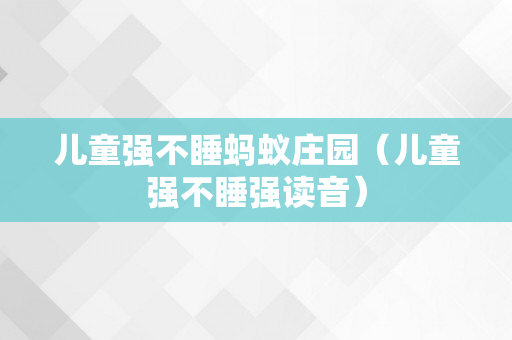 儿童强不睡蚂蚁庄园（儿童强不睡强读音）