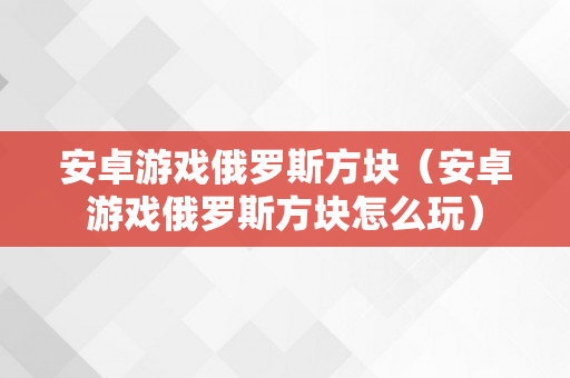 安卓游戏俄罗斯方块（安卓游戏俄罗斯方块怎么玩）