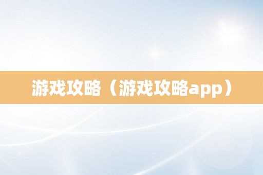 游戏攻略（游戏攻略app）