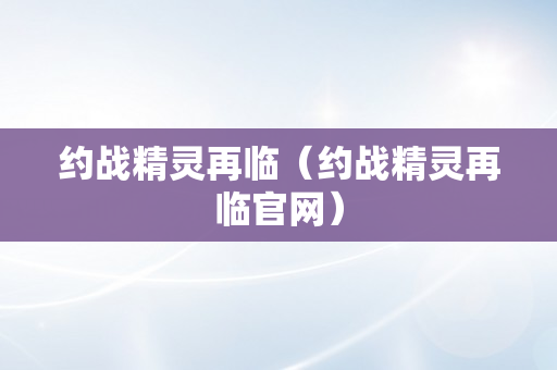 约战精灵再临（约战精灵再临官网）