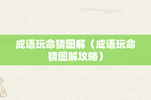 成语玩命猜图解（成语玩命猜图解攻略）