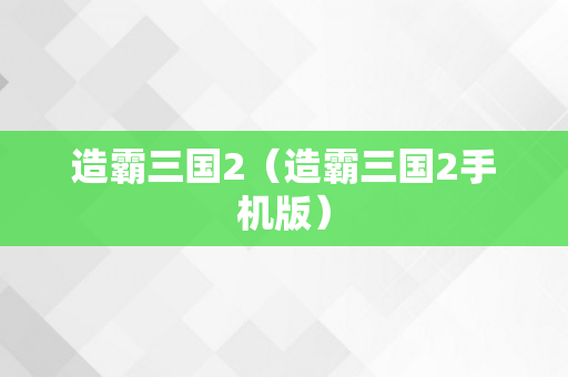 造霸三国2（造霸三国2手机版）