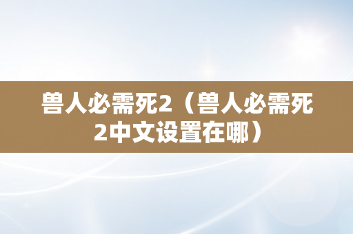 兽人必需死2（兽人必需死2中文设置在哪）