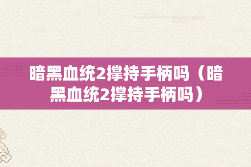 暗黑血统2撑持手柄吗（暗黑血统2撑持手柄吗）