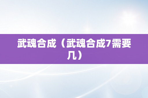 武魂合成（武魂合成7需要几）