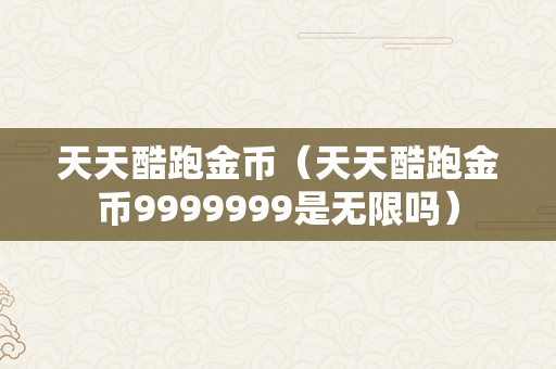 天天酷跑金币（天天酷跑金币9999999是无限吗）