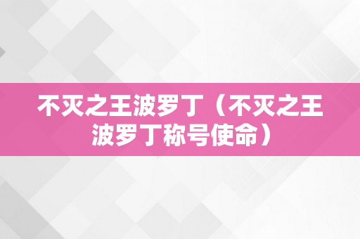 不灭之王波罗丁（不灭之王波罗丁称号使命）