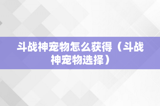 斗战神宠物怎么获得（斗战神宠物选择）