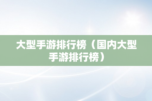 大型手游排行榜（国内大型手游排行榜）