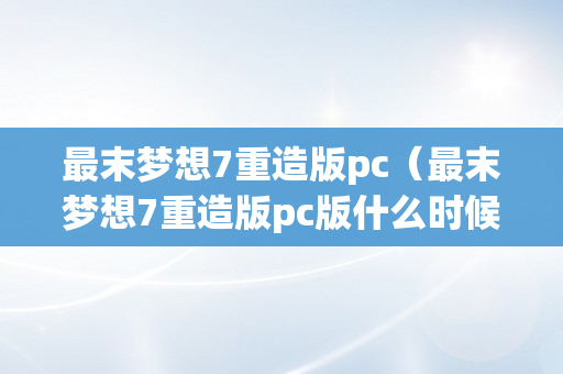 最末梦想7重造版pc（最末梦想7重造版pc版什么时候出）