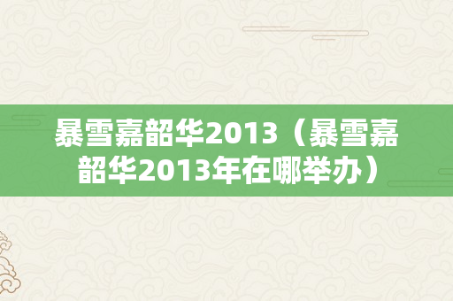 暴雪嘉韶华2013（暴雪嘉韶华2013年在哪举办）