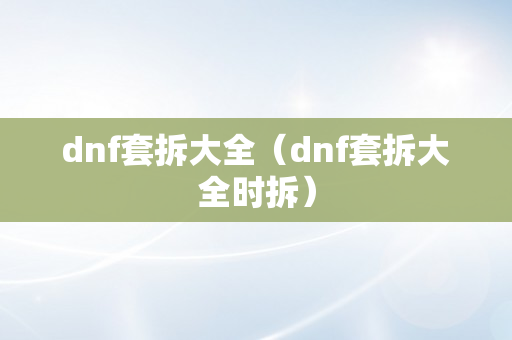 dnf套拆大全（dnf套拆大全时拆）