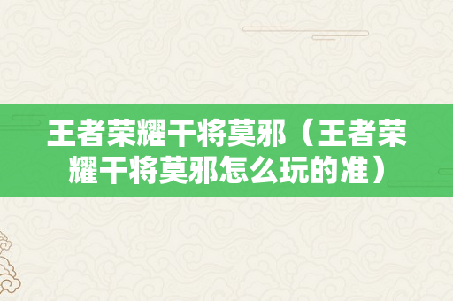 王者荣耀干将莫邪（王者荣耀干将莫邪怎么玩的准）