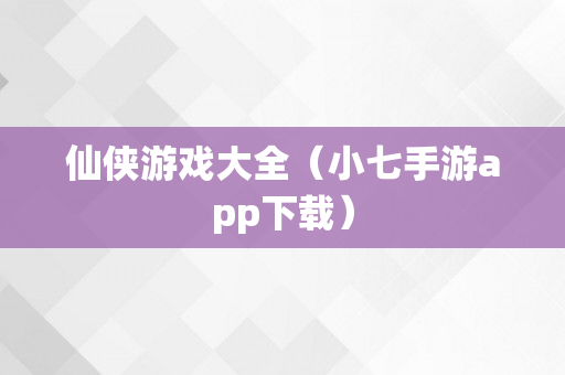 仙侠游戏大全（小七手游app下载）