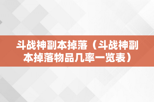 斗战神副本掉落（斗战神副本掉落物品几率一览表）