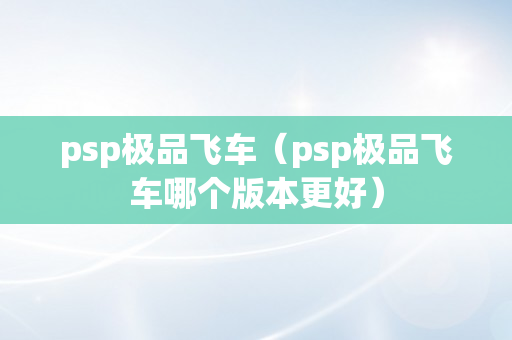 psp极品飞车（psp极品飞车哪个版本更好）