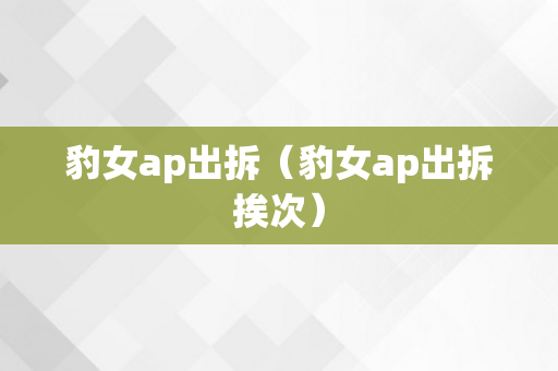 豹女ap出拆（豹女ap出拆挨次）