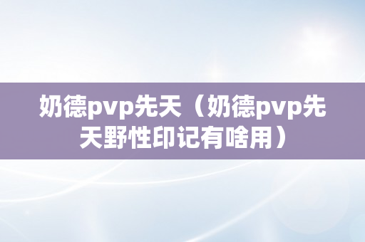 奶德pvp先天（奶德pvp先天野性印记有啥用）