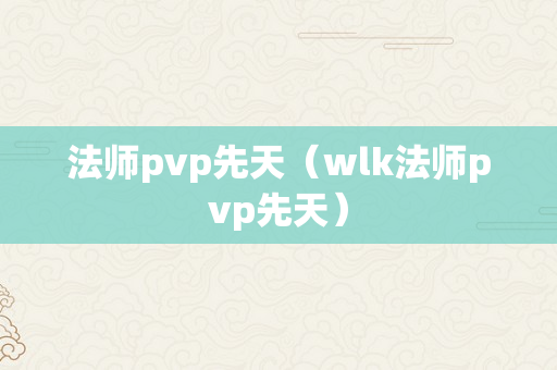 法师pvp先天（wlk法师pvp先天）