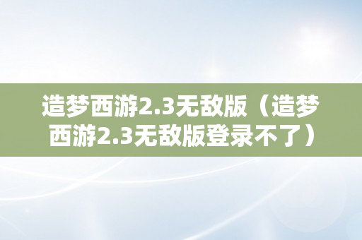 造梦西游2.3无敌版（造梦西游2.3无敌版登录不了）