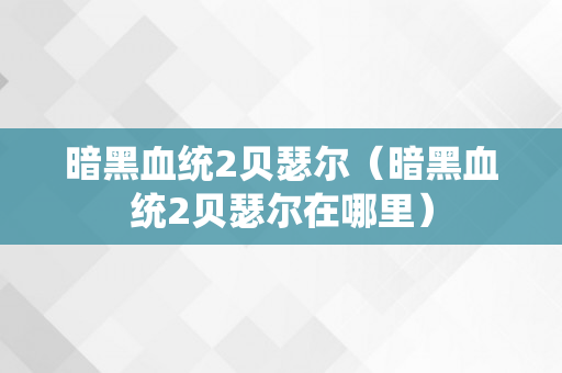 暗黑血统2贝瑟尔（暗黑血统2贝瑟尔在哪里）