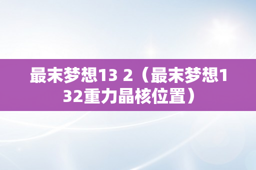 最末梦想13 2（最末梦想132重力晶核位置）