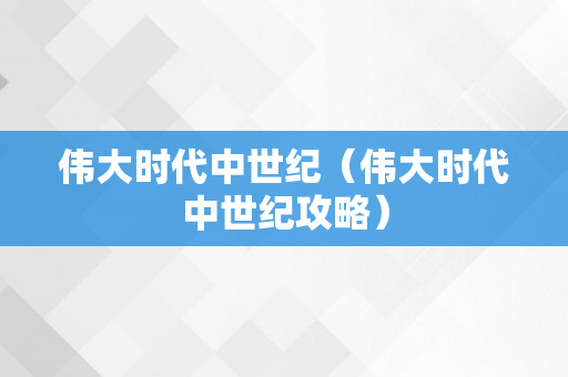 伟大时代中世纪（伟大时代中世纪攻略）