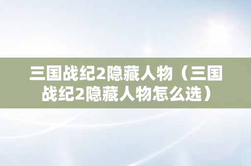 三国战纪2隐藏人物（三国战纪2隐藏人物怎么选）