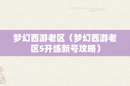 梦幻西游老区（梦幻西游老区5开练新号攻略）