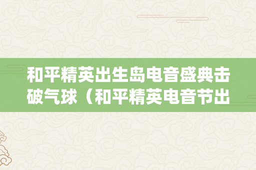 和平精英出生岛电音盛典击破气球（和平精英电音节出生岛bgm）