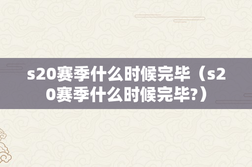 s20赛季什么时候完毕（s20赛季什么时候完毕?）