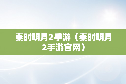 秦时明月2手游（秦时明月2手游官网）