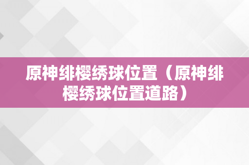 原神绯樱绣球位置（原神绯樱绣球位置道路）