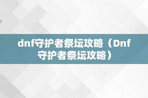 dnf守护者祭坛攻略（Dnf守护者祭坛攻略）