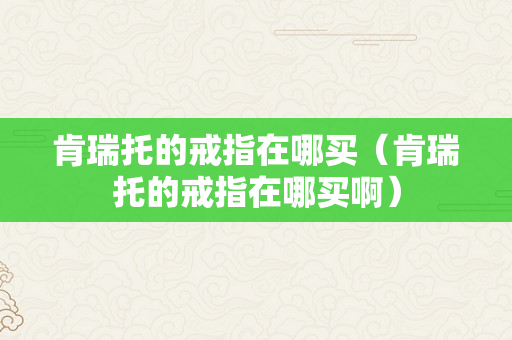 肯瑞托的戒指在哪买（肯瑞托的戒指在哪买啊）