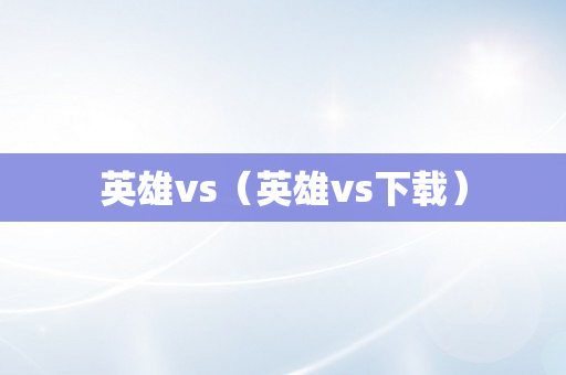 英雄vs（英雄vs下载）