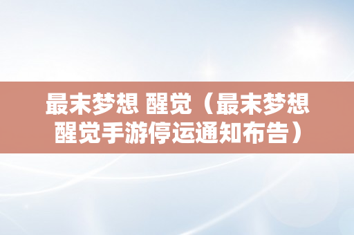 最末梦想 醒觉（最末梦想醒觉手游停运通知布告）