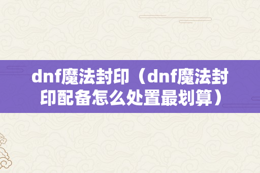 dnf魔法封印（dnf魔法封印配备怎么处置最划算）