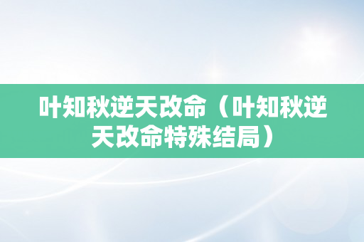 叶知秋逆天改命（叶知秋逆天改命特殊结局）